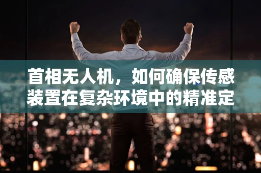 首相无人机，如何确保传感装置在复杂环境中的精准定位？