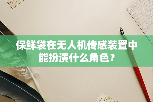 保鲜袋在无人机传感装置中能扮演什么角色？