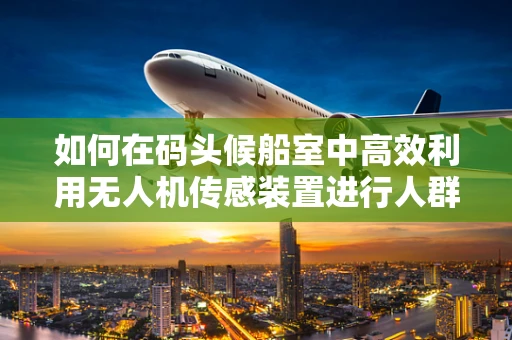 如何在码头候船室中高效利用无人机传感装置进行人群监控？