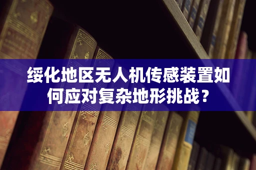 绥化地区无人机传感装置如何应对复杂地形挑战？