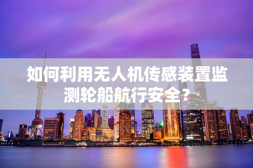 如何利用无人机传感装置监测轮船航行安全？