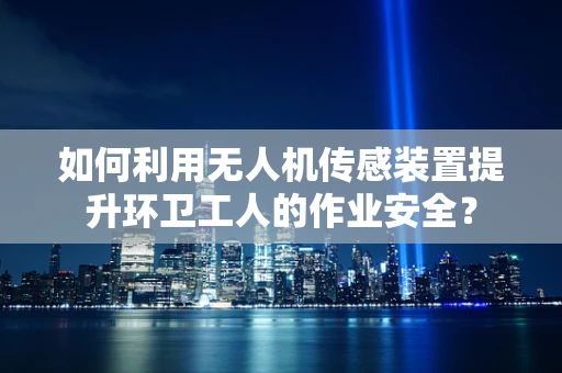 如何利用无人机传感装置提升环卫工人的作业安全？