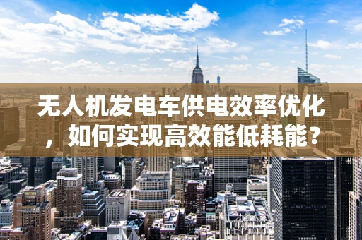 无人机发电车供电效率优化，如何实现高效能低耗能？