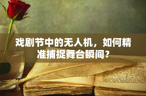 戏剧节中的无人机，如何精准捕捉舞台瞬间？