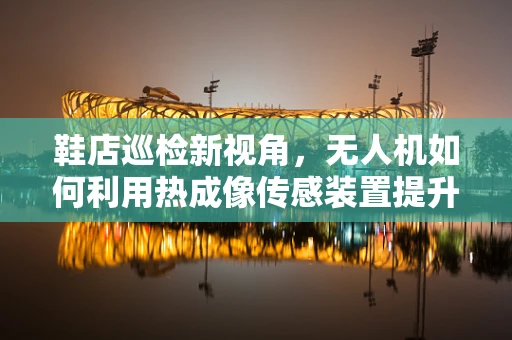 鞋店巡检新视角，无人机如何利用热成像传感装置提升库存管理效率？