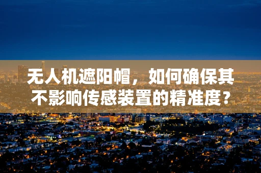 无人机遮阳帽，如何确保其不影响传感装置的精准度？