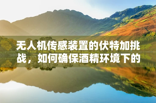 无人机传感装置的伏特加挑战，如何确保酒精环境下的稳定工作？