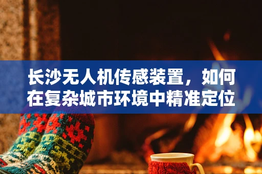 长沙无人机传感装置，如何在复杂城市环境中精准定位？