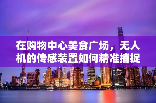在购物中心美食广场，无人机的传感装置如何精准捕捉顾客流量？