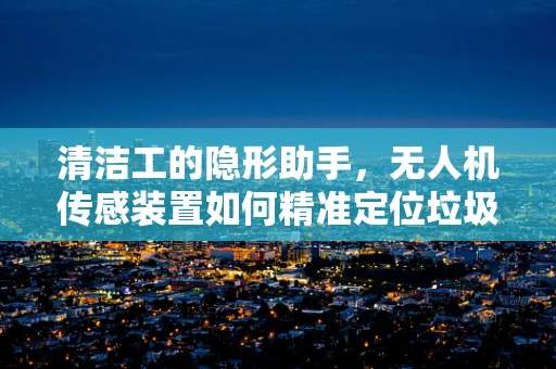 清洁工的隐形助手，无人机传感装置如何精准定位垃圾？