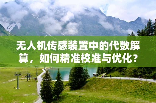 无人机传感装置中的代数解算，如何精准校准与优化？