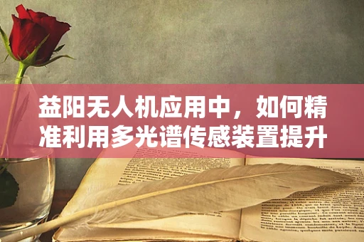益阳无人机应用中，如何精准利用多光谱传感装置提升环境监测效率？