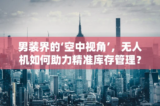 男装界的‘空中视角’，无人机如何助力精准库存管理？