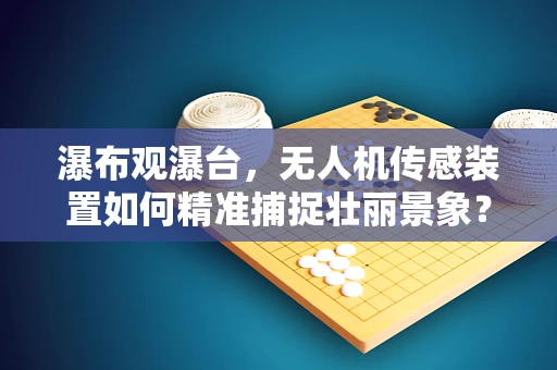 瀑布观瀑台，无人机传感装置如何精准捕捉壮丽景象？