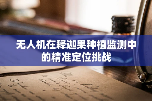 无人机在释迦果种植监测中的精准定位挑战