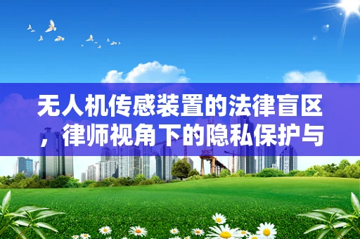 无人机传感装置的法律盲区，律师视角下的隐私保护与合规性