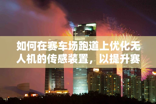 如何在赛车场跑道上优化无人机的传感装置，以提升赛道监测的准确性？