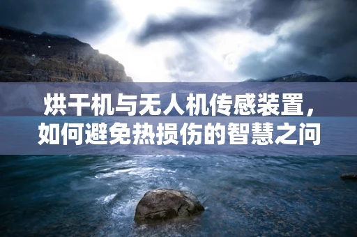 烘干机与无人机传感装置，如何避免热损伤的智慧之问？