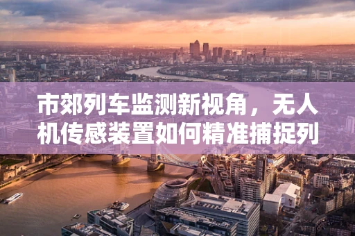 市郊列车监测新视角，无人机传感装置如何精准捕捉列车动态？