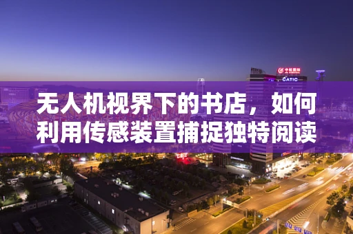 无人机视界下的书店，如何利用传感装置捕捉独特阅读氛围？