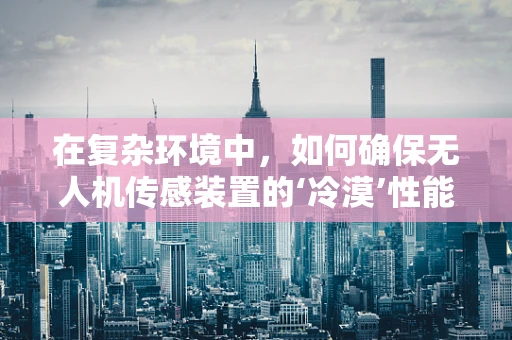 在复杂环境中，如何确保无人机传感装置的‘冷漠’性能？
