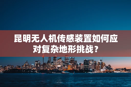 昆明无人机传感装置如何应对复杂地形挑战？