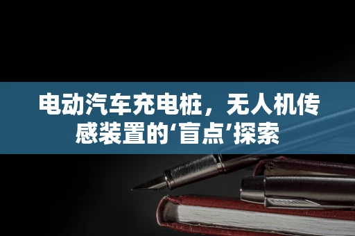 电动汽车充电桩，无人机传感装置的‘盲点’探索