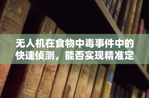 无人机在食物中毒事件中的快速侦测，能否实现精准定位与监测？