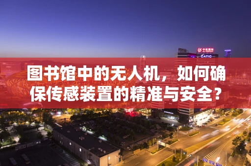 图书馆中的无人机，如何确保传感装置的精准与安全？