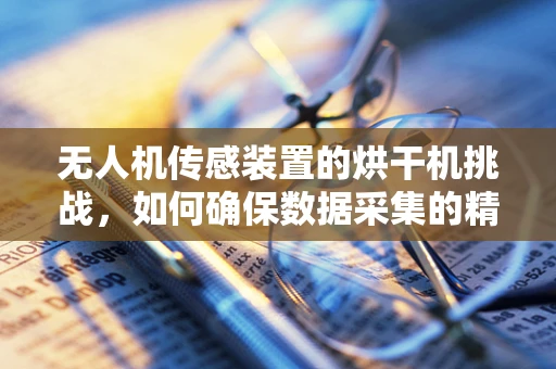 无人机传感装置的烘干机挑战，如何确保数据采集的精准与设备安全？