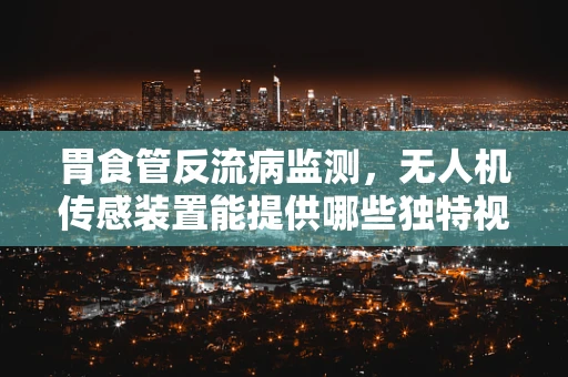 胃食管反流病监测，无人机传感装置能提供哪些独特视角？