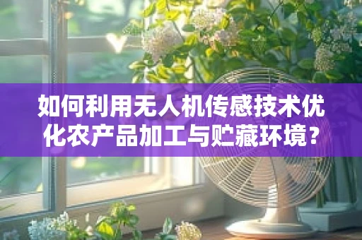 如何利用无人机传感技术优化农产品加工与贮藏环境？