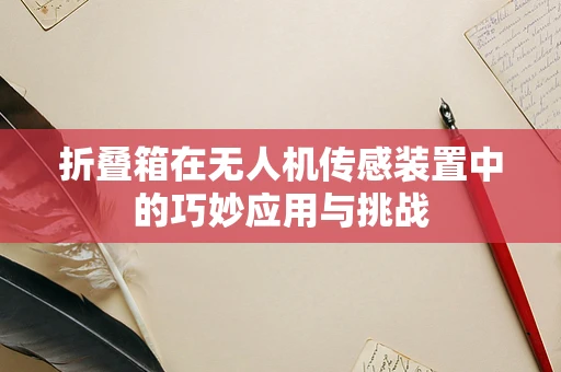 折叠箱在无人机传感装置中的巧妙应用与挑战