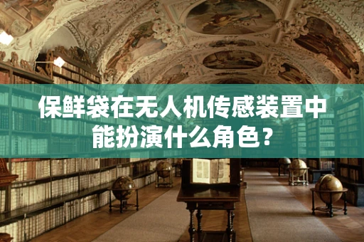 保鲜袋在无人机传感装置中能扮演什么角色？