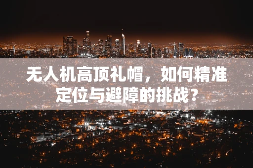无人机高顶礼帽，如何精准定位与避障的挑战？