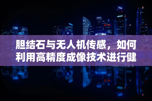 胆结石与无人机传感，如何利用高精度成像技术进行健康监测？