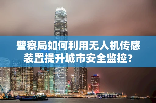 警察局如何利用无人机传感装置提升城市安全监控？