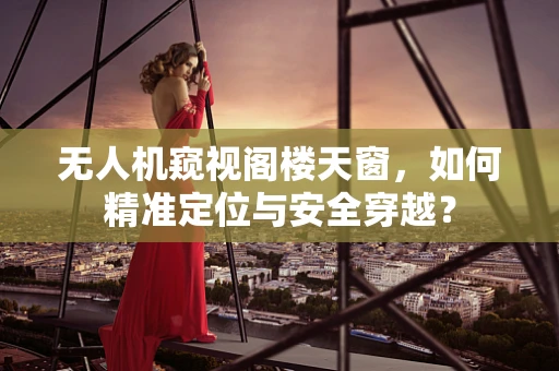 无人机窥视阁楼天窗，如何精准定位与安全穿越？