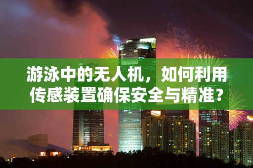 游泳中的无人机，如何利用传感装置确保安全与精准？