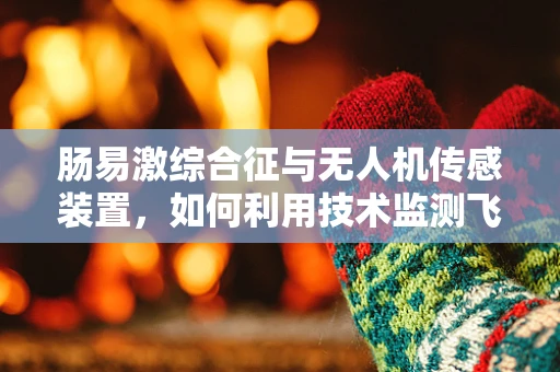 肠易激综合征与无人机传感装置，如何利用技术监测飞行安全？