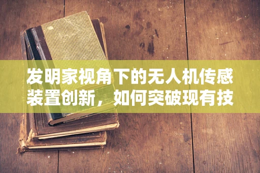 发明家视角下的无人机传感装置创新，如何突破现有技术瓶颈？