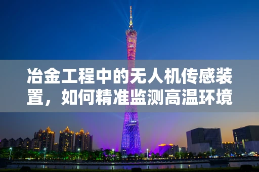 冶金工程中的无人机传感装置，如何精准监测高温环境？