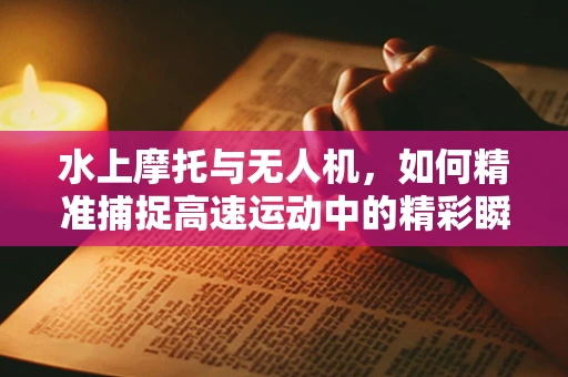 水上摩托与无人机，如何精准捕捉高速运动中的精彩瞬间？