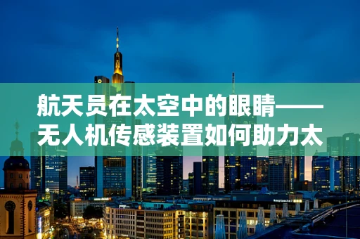 航天员在太空中的眼睛——无人机传感装置如何助力太空探索？