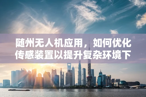 随州无人机应用，如何优化传感装置以提升复杂环境下的飞行稳定性？