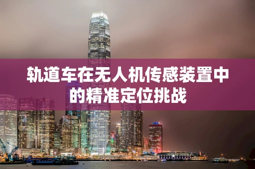 轨道车在无人机传感装置中的精准定位挑战
