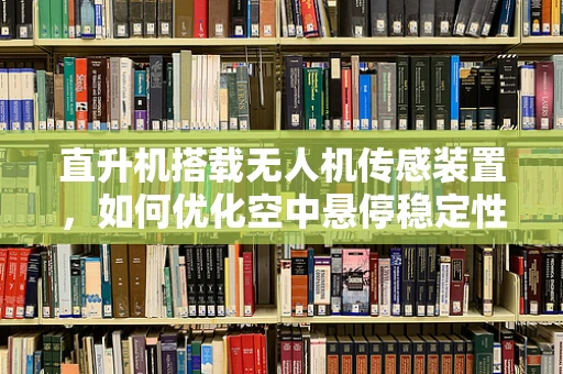 直升机搭载无人机传感装置，如何优化空中悬停稳定性？