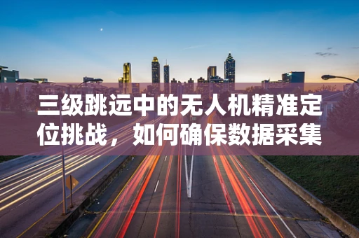 三级跳远中的无人机精准定位挑战，如何确保数据采集的准确性？