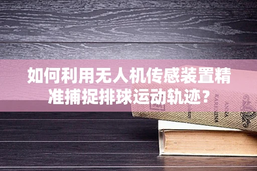 如何利用无人机传感装置精准捕捉排球运动轨迹？