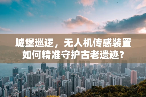 城堡巡逻，无人机传感装置如何精准守护古老遗迹？